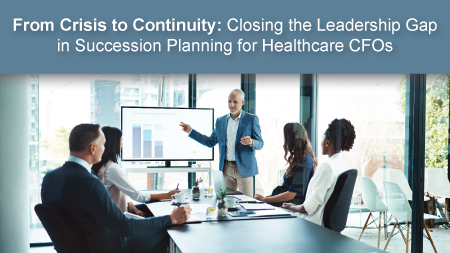 From Crisis to Continuity: Closing the Leadership Gap in Succession Planning for Healthcare CFOs